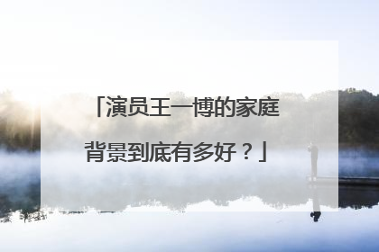 演员王一博的家庭背景到底有多好？