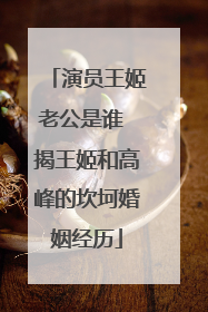 演员王姬老公是谁 揭王姬和高峰的坎坷婚姻经历