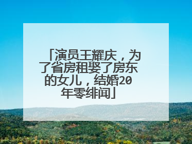 演员王耀庆,为了省房租娶了房东的女儿,结婚20年零绯闻