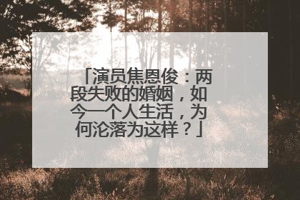 演员焦恩俊：两段失败的婚姻，如今一个人生活，为何沦落为这样？
