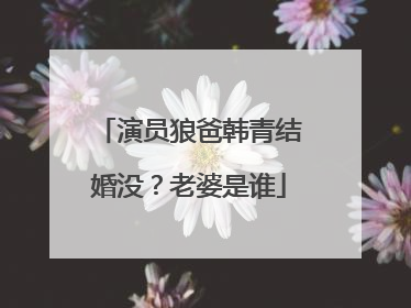 演员狼爸韩青结婚没?老婆是谁