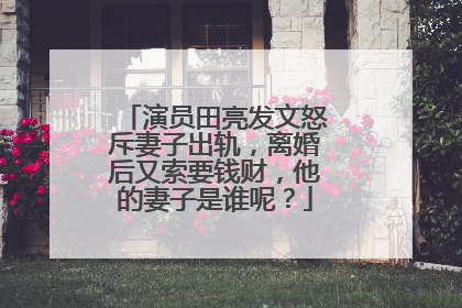 演员田亮发文怒斥妻子出轨,离婚后又索要钱财,他的妻子是谁呢?