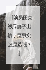 演员田亮怒斥妻子出轨,是事实还是造谣?