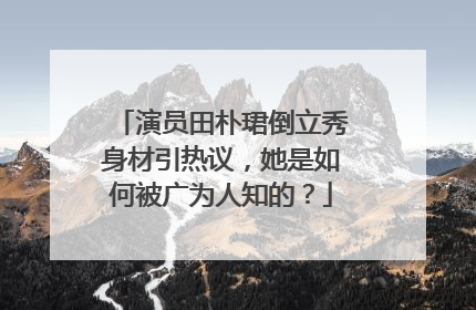 演员田朴珺倒立秀身材引热议，她是如何被广为人知的？
