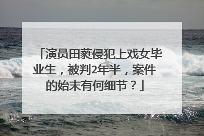 演员田蕤侵犯上戏女毕业生，被判2年半，案件的始末有何细节？