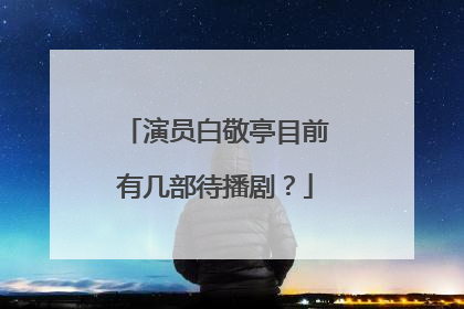 演员白敬亭目前有几部待播剧？