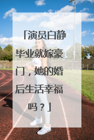 演员白静毕业就嫁豪门,她的婚后生活幸福吗?