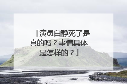 演员白静死了是真的吗？事情具体是怎样的？