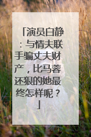 演员白静：与情夫联手骗丈夫财产，比马蓉还狠的她最终怎样呢？