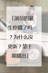 演员的诞生停播了吗？为什么没更新？第十期播出