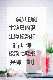 演员的诞生演员的诞生谭松韵和谁pk 谭松韵毛晓彤是哪一期