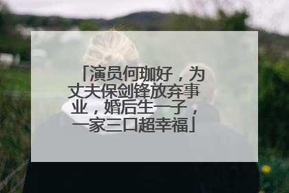 演员何珈好，为丈夫保剑锋放弃事业，婚后生一子，一家三口超幸福