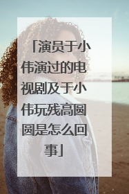 演员于小伟演过的电视剧及于小伟玩残高圆圆是怎么回事