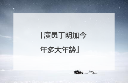 演员于明加今年多大年龄