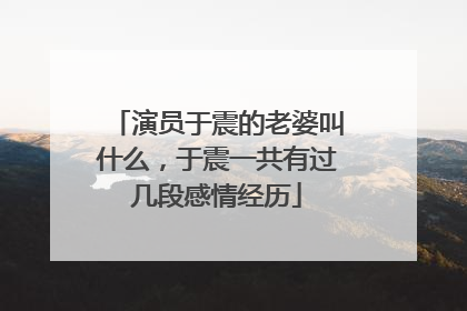 演员于震的老婆叫什么，于震一共有过几段感情经历