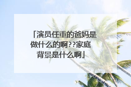 演员任重的爸妈是做什么的啊??家庭背景是什么啊