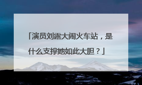演员刘露大闹火车站,是什么支撑她如此大胆?