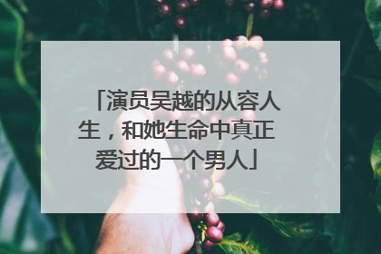 演员吴越的从容人生,和她生命中真正爱过的一个男人