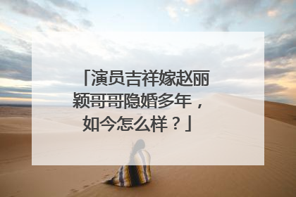 演员吉祥嫁赵丽颖哥哥隐婚多年,如今怎么样?