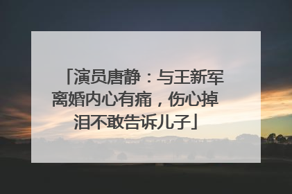 演员唐静:与王新军离婚内心有痛,伤心掉泪不敢告诉儿子