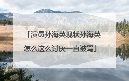 演员孙海英现状孙海英怎么这么讨厌一直被骂