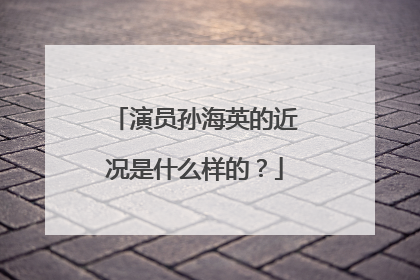 演员孙海英的近况是什么样的?