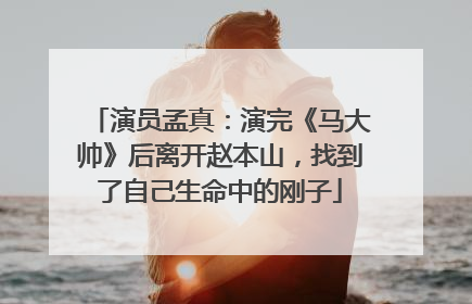 演员孟真：演完《马大帅》后离开赵本山，找到了自己生命中的刚子