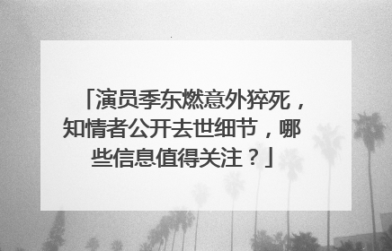 演员季东燃意外猝死，知情者公开去世细节，哪些信息值得关注？