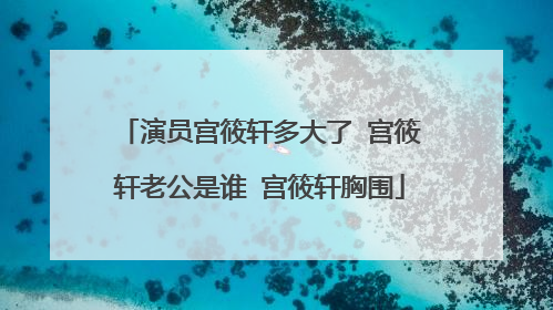 演员宫筱轩多大了 宫筱轩老公是谁 宫筱轩胸围
