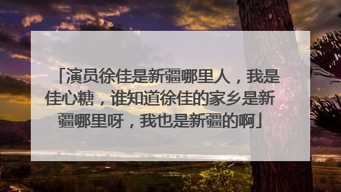 演员徐佳是新疆哪里人，我是佳心糖，谁知道徐佳的家乡是新疆哪里呀，我也是新疆的啊