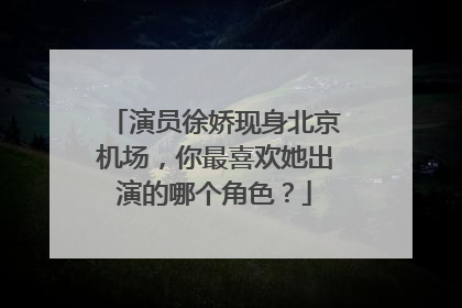 演员徐娇现身北京机场，你最喜欢她出演的哪个角色？