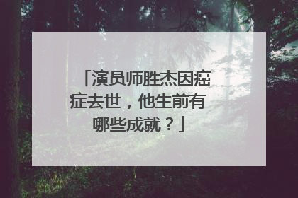 演员师胜杰因癌症去世，他生前有哪些成就？