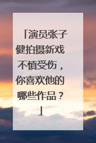 演员张子健拍摄新戏不慎受伤，你喜欢他的哪些作品？