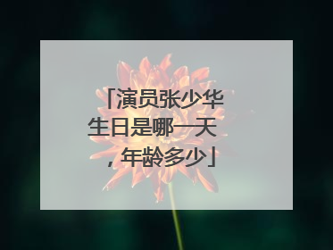 演员张少华生日是哪一天，年龄多少