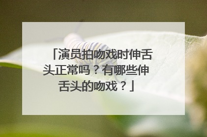 演员拍吻戏时伸舌头正常吗？有哪些伸舌头的吻戏？