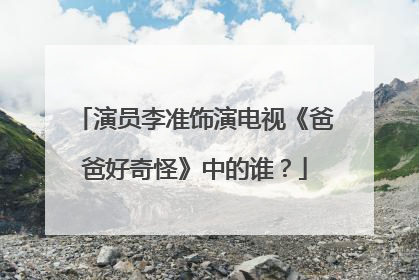 演员李准饰演电视《爸爸好奇怪》中的谁？