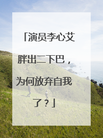 演员李心艾胖出二下巴,为何放弃自我了?