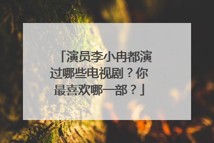演员李小冉都演过哪些电视剧?你最喜欢哪一部?