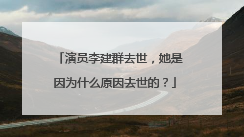 演员李建群去世，她是因为什么原因去世的？