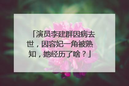 演员李建群因病去世，因容妃一角被熟知，她经历了啥？