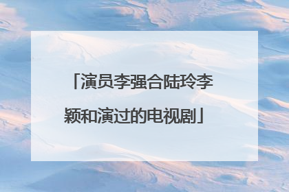 演员李强合陆玲李颖和演过的电视剧