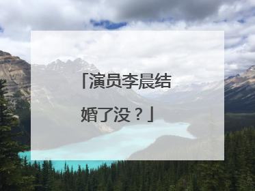 演员李晨结婚了没?