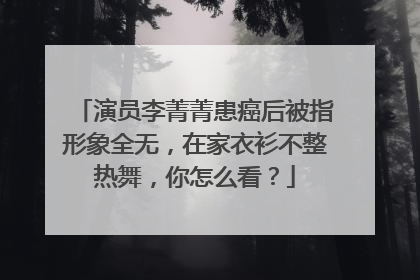 演员李菁菁患癌后被指形象全无,在家衣衫不整热舞,你怎么看?