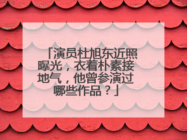 演员杜旭东近照曝光，衣着朴素接地气，他曾参演过哪些作品？