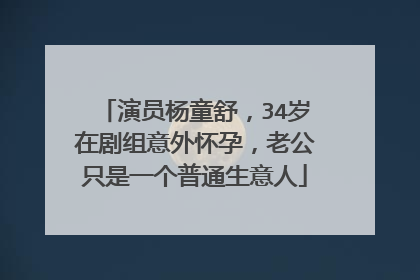 演员杨童舒，34岁在剧组意外怀孕，老公只是一个普通生意人