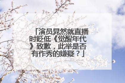 演员晁然就直播时贬低《觉醒年代》致歉，此举是否有作秀的嫌疑？