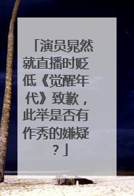 演员晁然就直播时贬低《觉醒年代》致歉，此举是否有作秀的嫌疑？