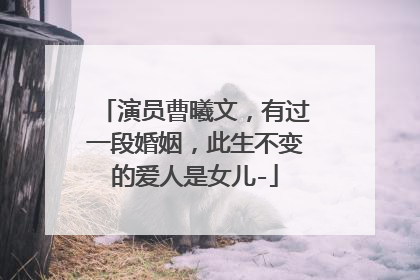 演员曹曦文,有过一段婚姻,此生不变的爱人是女儿-