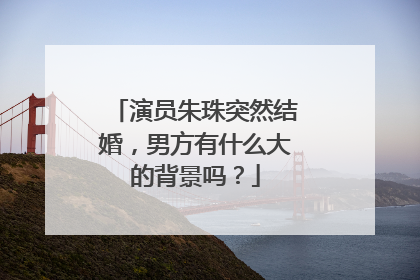 演员朱珠突然结婚，男方有什么大的背景吗？