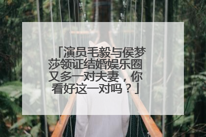 演员毛毅与侯梦莎领证结婚娱乐圈又多一对夫妻，你看好这一对吗？